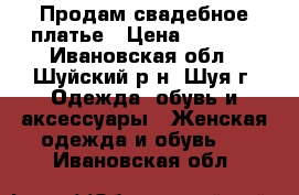 Продам свадебное платье › Цена ­ 3 500 - Ивановская обл., Шуйский р-н, Шуя г. Одежда, обувь и аксессуары » Женская одежда и обувь   . Ивановская обл.